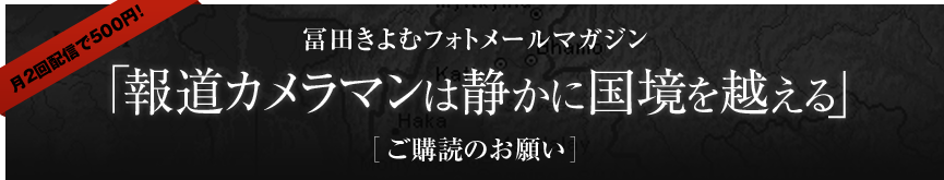 月2回配信で500円！冨田きよむフォトメールマガジン 「報道カメラマンは静かに国境を越える」購読のお願い 
